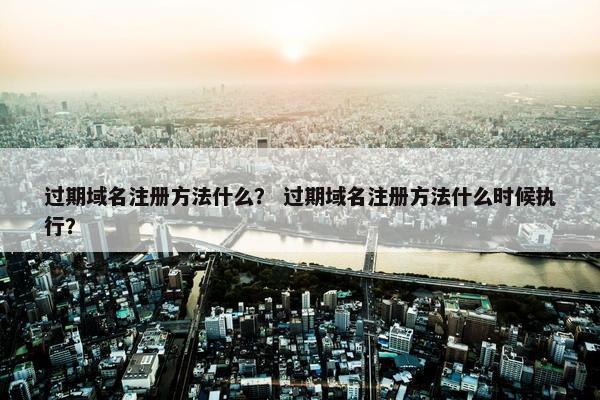 过期域名注册方法什么？ 过期域名注册方法什么时候执行？