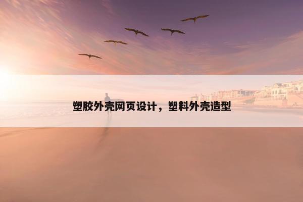塑胶外壳网页设计，塑料外壳造型