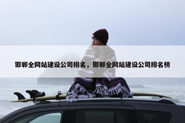 邯郸全网站建设公司排名，邯郸全网站建设公司排名榜