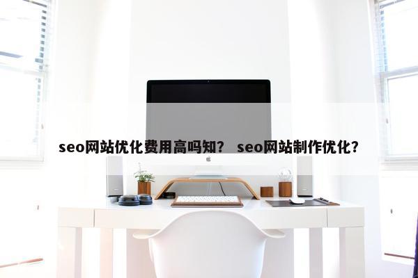 seo网站优化费用高吗知？ seo网站制作优化？