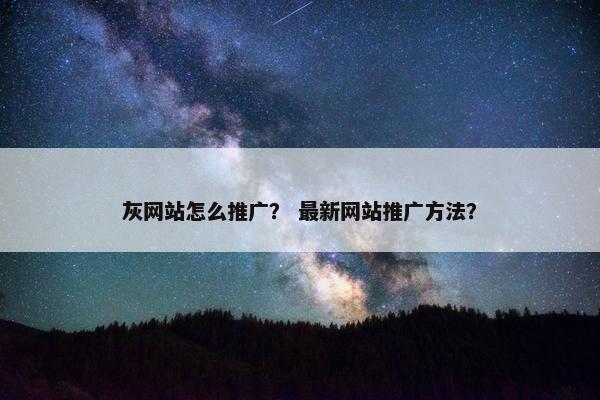 灰网站怎么推广？ 最新网站推广方法？