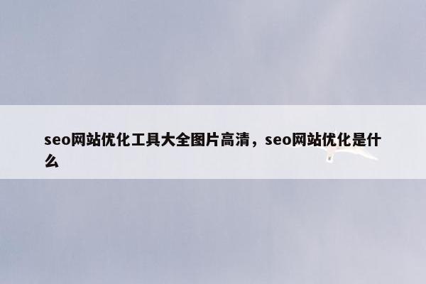 seo网站优化工具大全图片高清，seo网站优化是什么