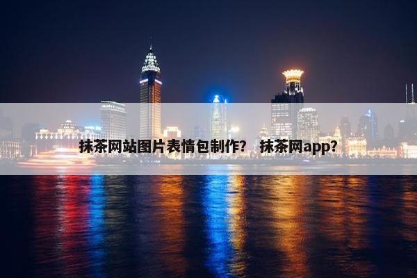 抹茶网站图片表情包制作？ 抹茶网app？