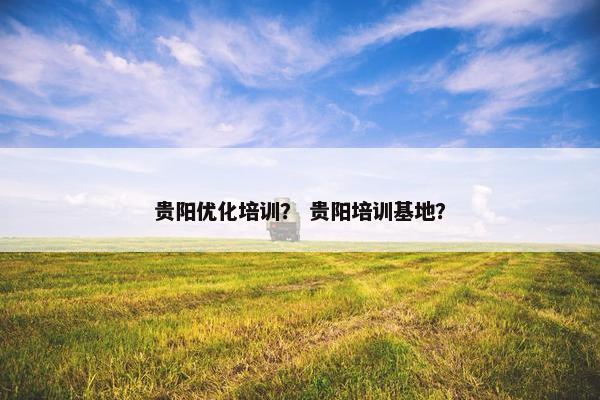 贵阳优化培训？ 贵阳培训基地？