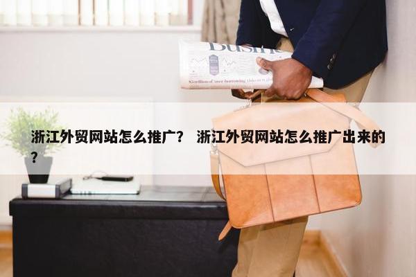 浙江外贸网站怎么推广？ 浙江外贸网站怎么推广出来的？