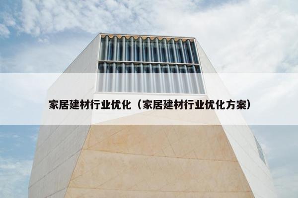 家居建材行业优化（家居建材行业优化方案）