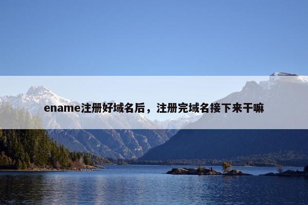 ename注册好域名后，注册完域名接下来干嘛