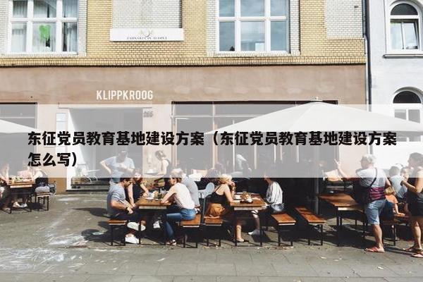 东征党员教育基地建设方案（东征党员教育基地建设方案怎么写）