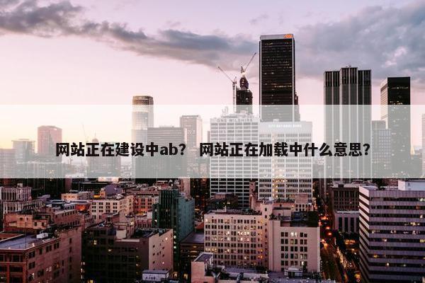 网站正在建设中ab？ 网站正在加载中什么意思？