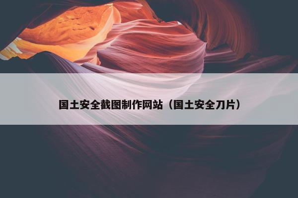 国土安全截图制作网站（国土安全刀片）