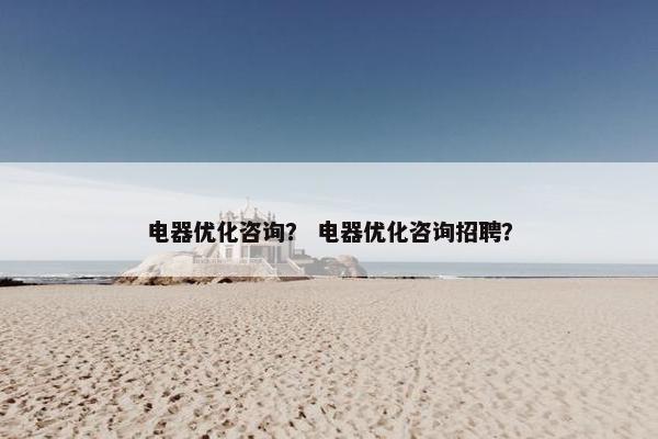 电器优化咨询？ 电器优化咨询招聘？