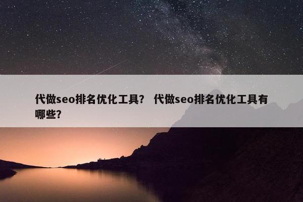 代做seo排名优化工具？ 代做seo排名优化工具有哪些？
