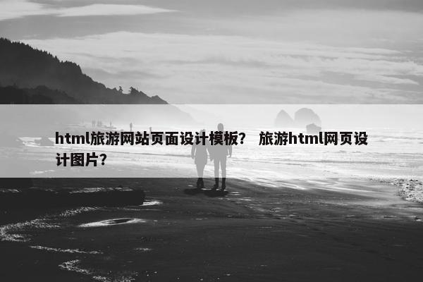 html旅游网站页面设计模板？ 旅游html网页设计图片？
