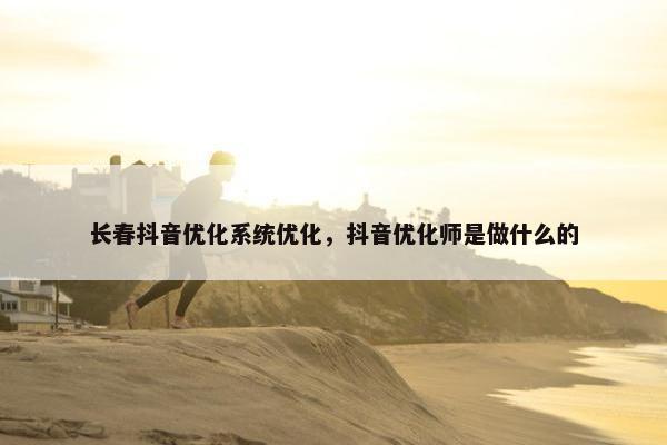 长春抖音优化系统优化，抖音优化师是做什么的