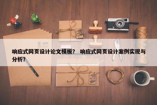 响应式网页设计论文模板？ 响应式网页设计案例实现与分析？