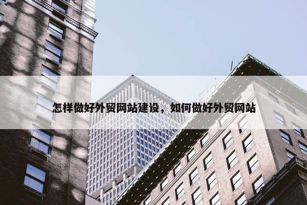 怎样做好外贸网站建设，如何做好外贸网站