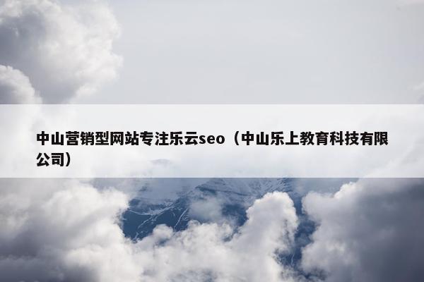中山营销型网站专注乐云seo（中山乐上教育科技有限公司）