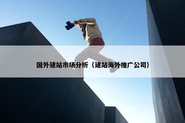 国外建站市场分析（建站海外推广公司）