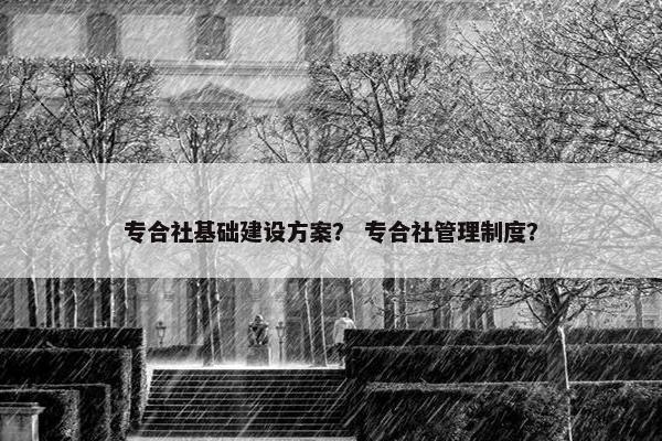 专合社基础建设方案？ 专合社管理制度？