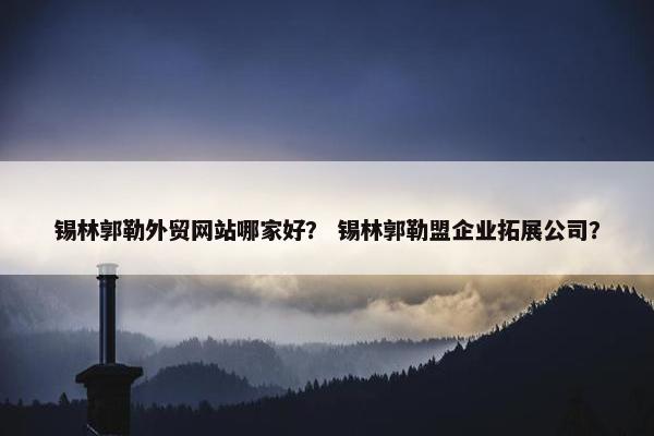锡林郭勒外贸网站哪家好？ 锡林郭勒盟企业拓展公司？