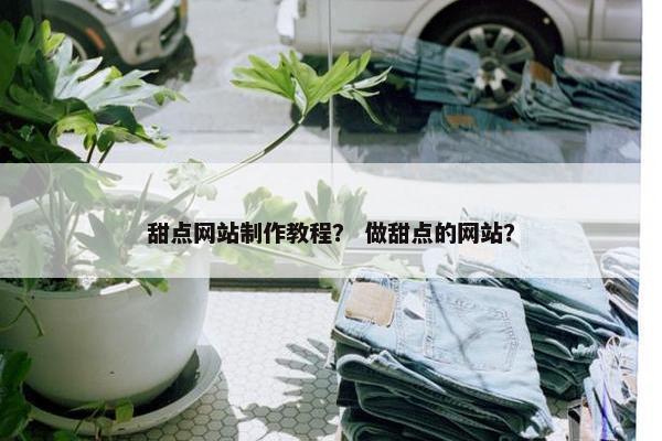 甜点网站制作教程？ 做甜点的网站？