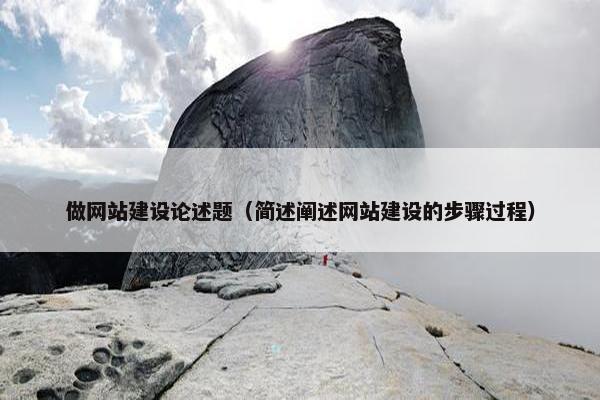 做网站建设论述题（简述阐述网站建设的步骤过程）