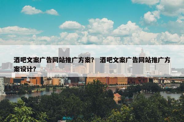 酒吧文案广告网站推广方案？ 酒吧文案广告网站推广方案设计？