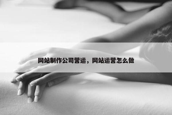 网站制作公司营运，网站运营怎么做