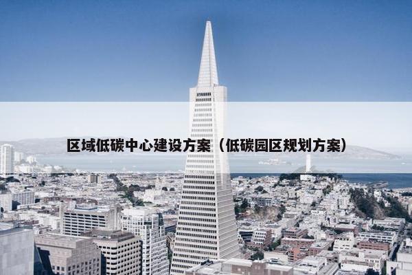 区域低碳中心建设方案（低碳园区规划方案）