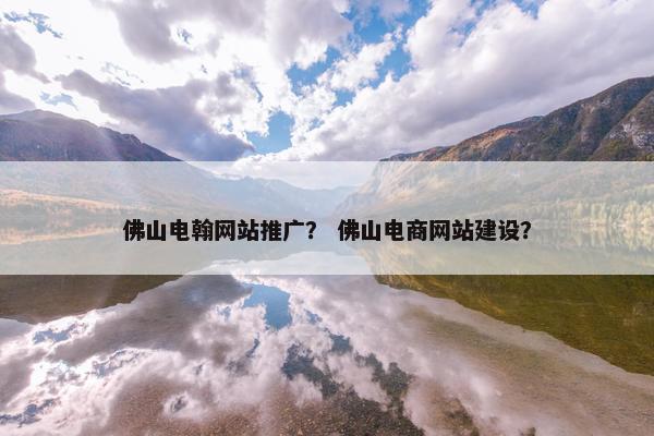 佛山电翰网站推广？ 佛山电商网站建设？