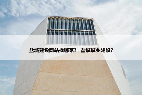 盐城建设网站找哪家？ 盐城城乡建设？