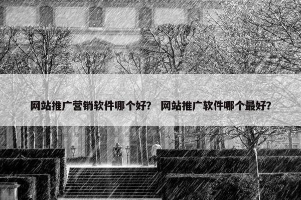 网站推广营销软件哪个好？ 网站推广软件哪个最好？