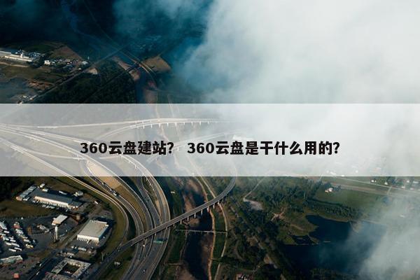 360云盘建站？ 360云盘是干什么用的？