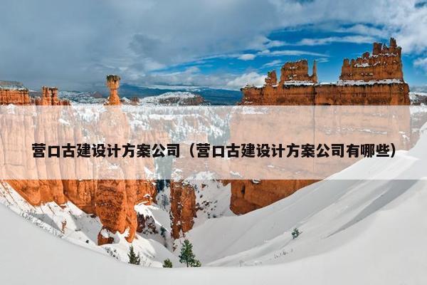 营口古建设计方案公司（营口古建设计方案公司有哪些）