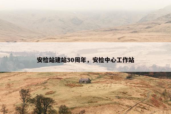 安检站建站30周年，安检中心工作站