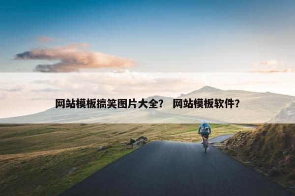 网站模板搞笑图片大全？ 网站模板软件？