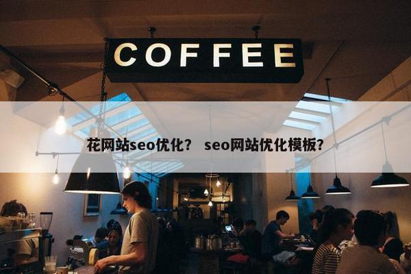 花网站seo优化？ seo网站优化模板？