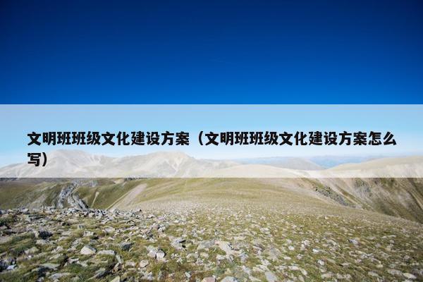 文明班班级文化建设方案（文明班班级文化建设方案怎么写）