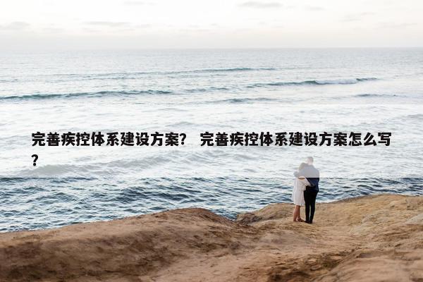 完善疾控体系建设方案？ 完善疾控体系建设方案怎么写？