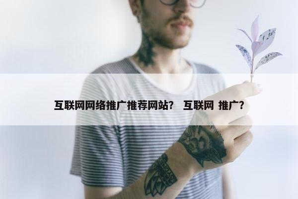 互联网网络推广推荐网站？ 互联网 推广？