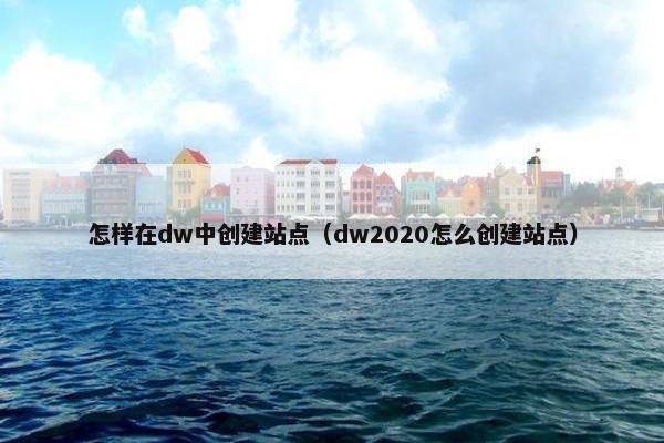 怎样在dw中创建站点（dw2020怎么创建站点）