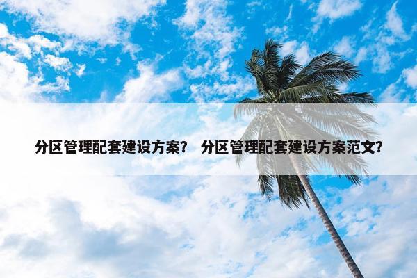 分区管理配套建设方案？ 分区管理配套建设方案范文？