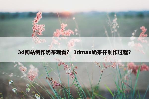 3d网站制作奶茶观看？ 3dmax奶茶杯制作过程？