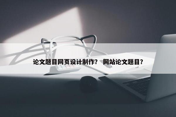 论文题目网页设计制作？ 网站论文题目？