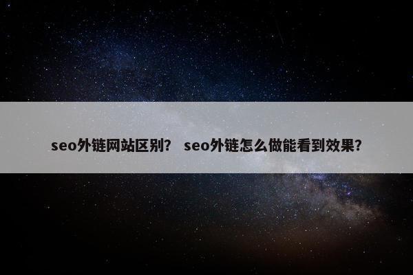 seo外链网站区别？ seo外链怎么做能看到效果？