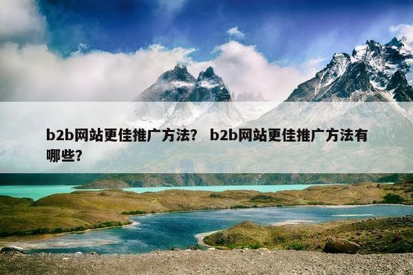 b2b网站更佳推广方法？ b2b网站更佳推广方法有哪些？