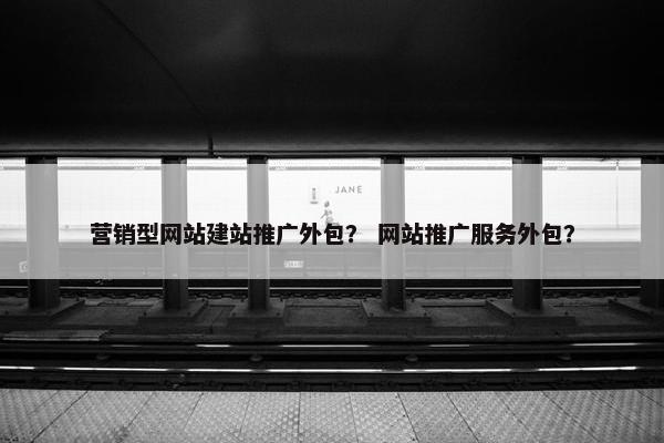 营销型网站建站推广外包？ 网站推广服务外包？