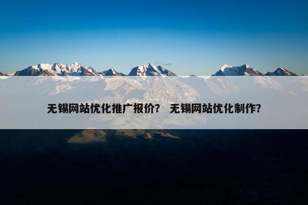 无锡网站优化推广报价？ 无锡网站优化制作？
