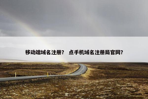 移动端域名注册？ 点手机域名注册局官网？