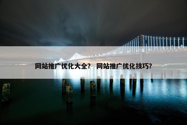 网站推广优化大全? 网站推广优化技巧? 网站推广优化大全? 网站推广优化技巧?